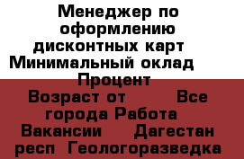 Менеджер по оформлению дисконтных карт  › Минимальный оклад ­ 20 000 › Процент ­ 20 › Возраст от ­ 20 - Все города Работа » Вакансии   . Дагестан респ.,Геологоразведка п.